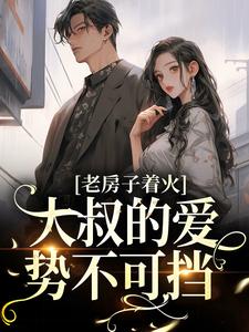 在线寻找老房子着火：大叔的爱势不可挡小说的无删减版本