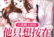 免费阅读晏嘉嘉顾屿为主角的小说，小迷糊太娇软，他只想按在怀里疼爱在线看-贝壳文学