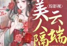 综影视：美人隔云端小说完结了吗？在哪里可以免费读到？-贝壳文学