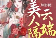 已完结小说《综影视:美人隔云端》章节在线阅读-贝壳文学