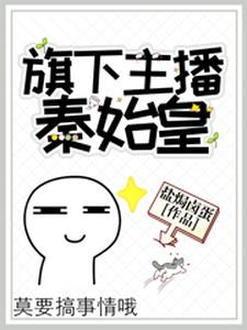 男女主人公王祁赢胖子李世民朱棣小说直播：旗下主播秦始皇章节免费阅读