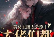哪里能找到美女主播太会撩，大佬们都沦陷了小说的全部章节？-贝壳文学