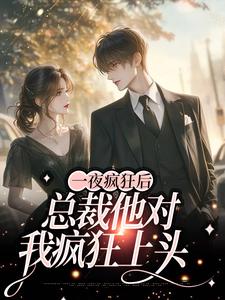 一夜疯狂后，总裁他对我疯狂上头小说，一夜疯狂后，总裁他对我疯狂上头章节在线阅读