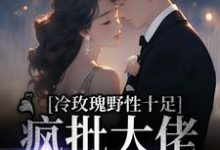 冷玫瑰野性十足，疯批大佬宣告主权免费阅读，冷玫瑰野性十足，疯批大佬宣告主权章节在线阅读-贝壳文学