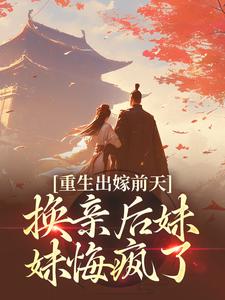 重生出嫁前天，换亲后妹妹悔疯了免费阅读，重生出嫁前天，换亲后妹妹悔疯了章节目录