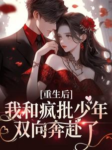 已完结小说《重生后，我和疯批少年双向奔赴了》章节在线阅读