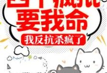 四个疯批要我命,我反抗杀疯了小说完结了吗?在哪里可以免费读到?-贝壳文学
