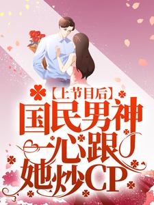 上节目后，国民男神一心跟她炒CP免费阅读，上节目后，国民男神一心跟她炒CP章节在线阅读