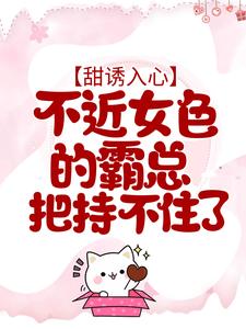 甜诱入心：不近女色的霸总把持不住了小说，甜诱入心：不近女色的霸总把持不住了最新章节