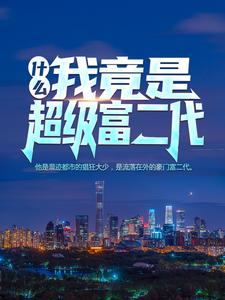什么？我竟是超级富二代！楚清扬林月婵柳凤舞东方飘雪，什么？我竟是超级富二代！小说免费阅读