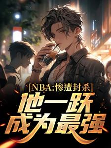 NBA：惨遭封杀，他一跃成为最强小说，NBA：惨遭封杀，他一跃成为最强免费阅读