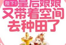 已完结小说《陛下！皇后娘娘又带着空间去种田了！》章节在线阅读-贝壳文学