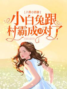 求八零小娇妻：小白兔跟村霸成双对了小说的全文免费阅读链接