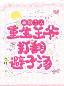 新婚当天，重生王爷打翻避子汤小说，新婚当天，重生王爷打翻避子汤章节在线阅读