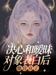 决心和暧昧对象表白后，他官宣了小说免费资源，决心和暧昧对象表白后，他官宣了在线阅读