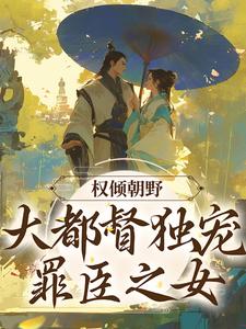 在线寻找权倾朝野：大都督独宠罪臣之女小说的无删减版本