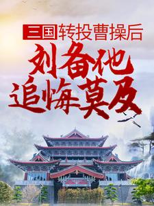 三国：转投曹操后，刘备他追悔莫及小说，三国：转投曹操后，刘备他追悔莫及免费阅读