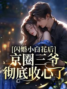求推荐可以免费阅读闪婚小白花后，京圈三爷彻底收心了小说的网站