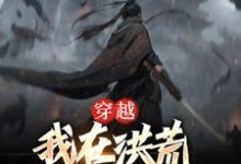 在线搜索杨天保的完整小说，免费阅读穿越：我在洪荒对抗天庭-贝壳文学