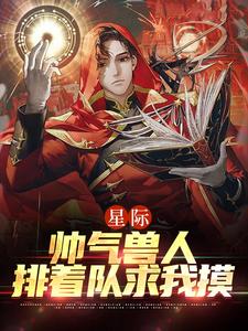 完结版《星际：帅气兽人排着队求我摸》在线免费阅读