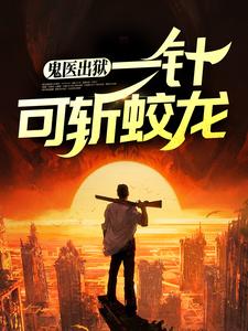 鬼医出狱，一针可斩蛟龙小说的免费阅读版本在哪里可以找到？