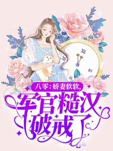 完结版《八零：娇妻软软，军官糙汉破戒了》章节阅读