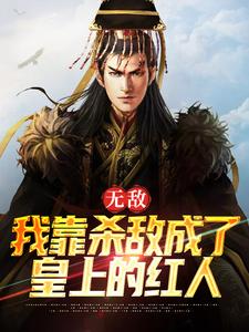 无敌：我靠杀敌成了皇上的红人最新章节，无敌：我靠杀敌成了皇上的红人免费阅读