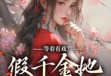 在线寻找顾云霓侯府寇明雪顾云的小说，等着看戏？假千金她力压群雄免费阅读-贝壳文学