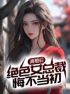离婚后，绝色女总裁悔不当初最新章节，离婚后，绝色女总裁悔不当初章节在线阅读