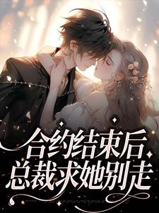合约结束后，总裁求她别走小说有没有完整的免费版本在线阅读？
