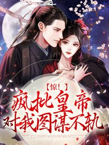 已完结小说《惊！疯批皇帝对我图谋不轨》章节免费阅读