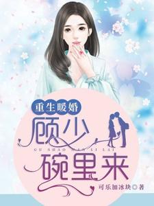 许知意顾西洲徐子晴顾元城小说在线章节免费阅读（重生暖婚：顾少，碗里来无弹窗无删减）