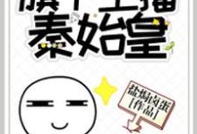 王祁赢胖子李世民朱棣小说在线章节免费阅读（直播：旗下主播秦始皇无弹窗无删减）-贝壳文学