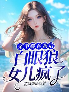 哈士奇小说在线章节免费阅读（亲手缝合我后，白眼狼女儿疯了无弹窗无删减）