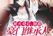 被火烧后，她跟豪门继承人领证了免费阅读，被火烧后，她跟豪门继承人领证了章节在线阅读-贝壳文学