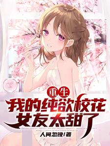 重生：我的纯欲校花女友太甜了小说，重生：我的纯欲校花女友太甜了在线阅读