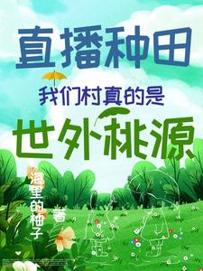 《直播种田：我们村真的是世外桃源》小说章节在线试读，《直播种田：我们村真的是世外桃源》最新章节目录