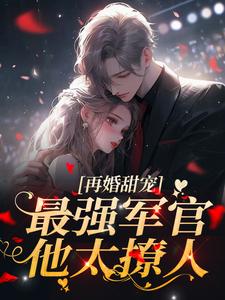 《再婚甜宠：最强军官他太撩人》小说章节在线试读，《再婚甜宠：最强军官他太撩人》最新章节目录