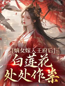 求嫡女嫁入王府后，白莲花处处作祟小说的全文免费阅读链接