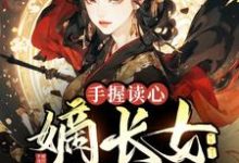 完结版《手握读心，嫡长女又狠又飒》章节目录在线阅读-贝壳文学