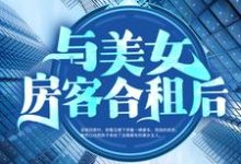 免费在线阅读与美女房客合租后小说的正规网站有哪些？-贝壳文学