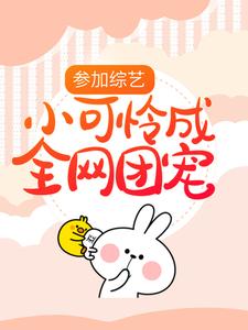 参加综艺：小可怜成全网团宠免费阅读，参加综艺：小可怜成全网团宠顾萌萌夏天
