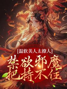 完结版《温软美人太撩人，禁欲邪魔把持不住》章节阅读