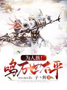 完结版《为人族！鸣万世不平》章节目录在线阅读