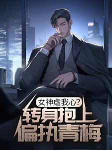 女神虐我心？转身抱上偏执青梅小说的无弹窗阅读体验，寻找免费阅读网站