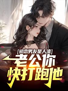 小说《初恋男友是人渣，老公你快打跑他》章节免费阅读
