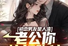 《初恋男友是人渣，老公你快打跑他》小说主角江明楚无双章节章节免费在线阅读-贝壳文学