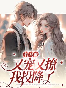 竹马他又宠又撩，我投降了免费阅读，竹马他又宠又撩，我投降了许新鹤洛柠