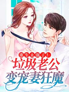 小说《重生太强了！垃圾老公变宠妻狂魔》章节免费阅读