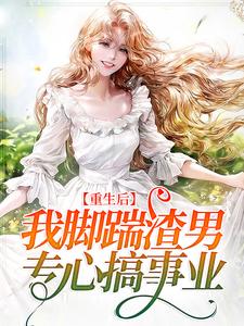 重生后，我脚踹渣男，专心搞事业周念顾谨时在线章节免费阅读